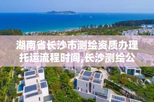 湖南省長沙市測繪資質辦理托運流程時間,長沙測繪公司資質有哪家。