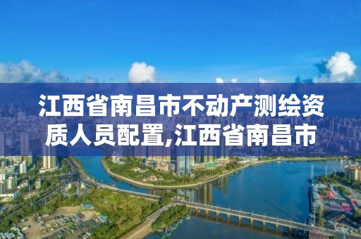 江西省南昌市不動產測繪資質人員配置,江西省南昌市不動產測繪資質人員配置公示。