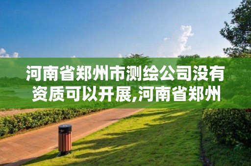 河南省鄭州市測繪公司沒有資質(zhì)可以開展,河南省鄭州市測繪公司沒有資質(zhì)可以開展工程嗎。