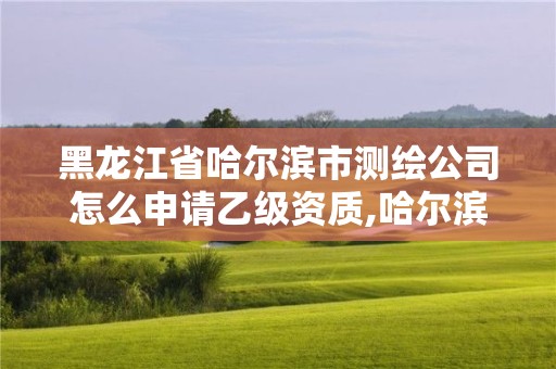 黑龍江省哈爾濱市測繪公司怎么申請乙級資質,哈爾濱測繪院招聘。