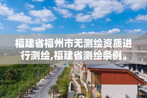 福建省福州市無測繪資質進行測繪,福建省測繪條例。