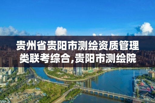 貴州省貴陽市測繪資質管理類聯考綜合,貴陽市測繪院是什么單位。