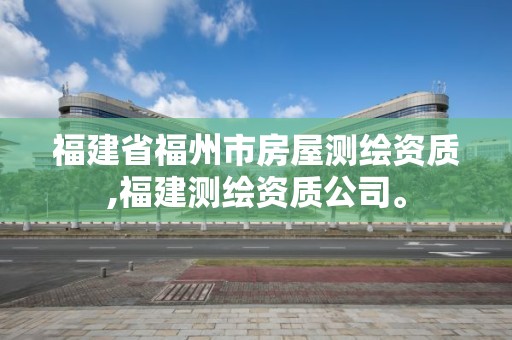 福建省福州市房屋測繪資質,福建測繪資質公司。