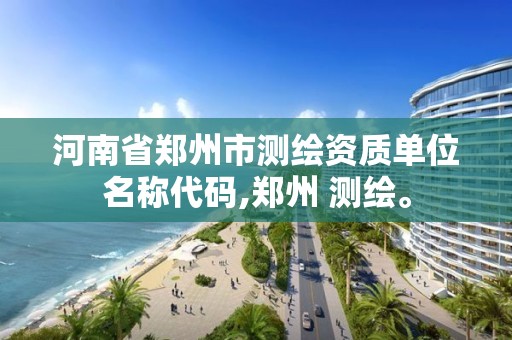 河南省鄭州市測繪資質單位名稱代碼,鄭州 測繪。