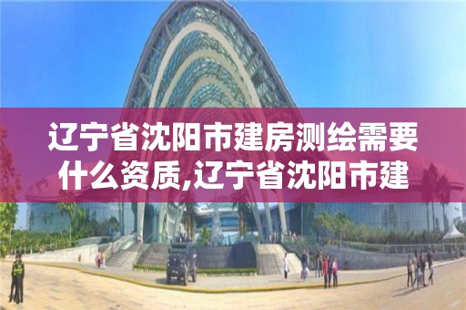 遼寧省沈陽市建房測繪需要什么資質,遼寧省沈陽市建房測繪需要什么資質呢。