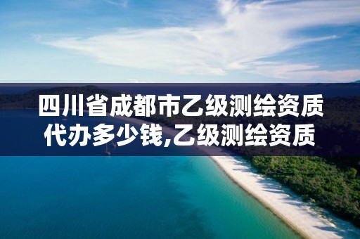 四川省成都市乙級測繪資質代辦多少錢,乙級測繪資質單位名錄。