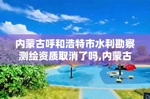 內蒙古呼和浩特市水利勘察測繪資質取消了嗎,內蒙古呼和浩特市水利勘察測繪資質取消了嗎最新消息。