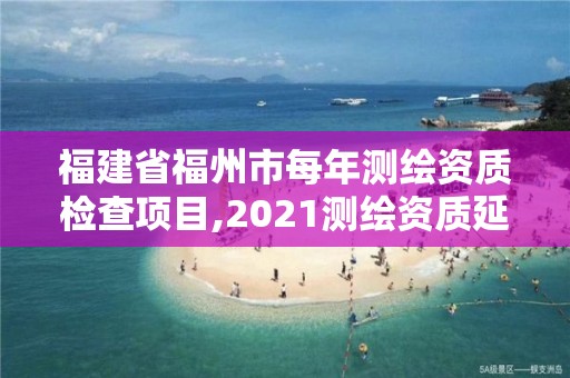 福建省福州市每年測繪資質檢查項目,2021測繪資質延期公告福建省。