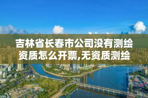 吉林省長春市公司沒有測繪資質(zhì)怎么開票,無資質(zhì)測繪。