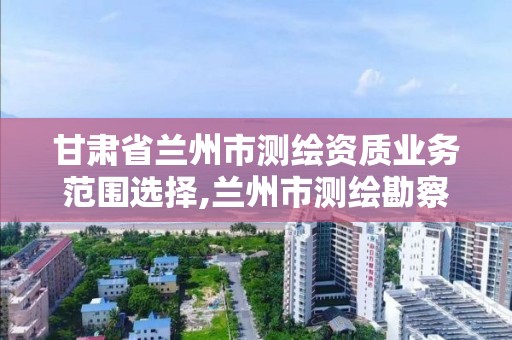 甘肅省蘭州市測(cè)繪資質(zhì)業(yè)務(wù)范圍選擇,蘭州市測(cè)繪勘察研究院。