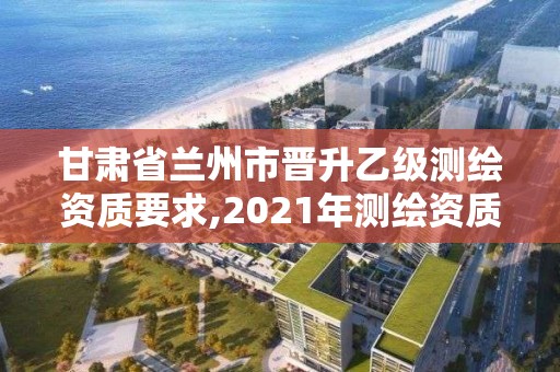 甘肅省蘭州市晉升乙級測繪資質(zhì)要求,2021年測繪資質(zhì)乙級人員要求。