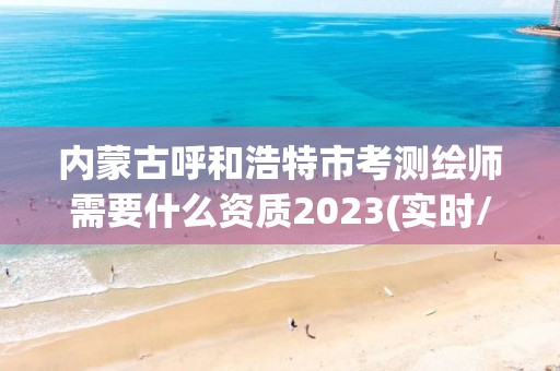 內(nèi)蒙古呼和浩特市考測繪師需要什么資質(zhì)2023(實時/更新中)