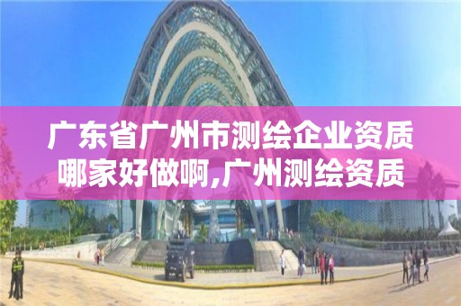 廣東省廣州市測繪企業資質哪家好做啊,廣州測繪資質代辦。