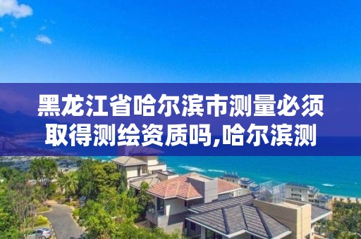 黑龍江省哈爾濱市測量必須取得測繪資質(zhì)嗎,哈爾濱測量員招聘信息。