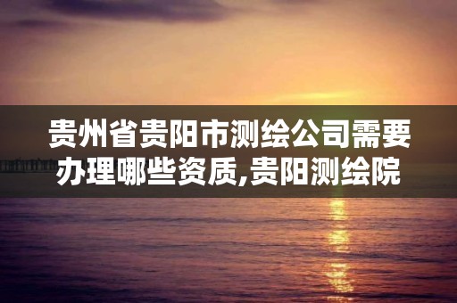 貴州省貴陽市測繪公司需要辦理哪些資質,貴陽測繪院待遇。