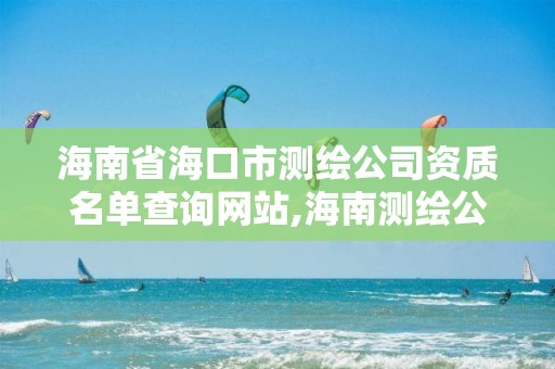 海南省海口市測繪公司資質名單查詢網站,海南測繪公司有多少家。