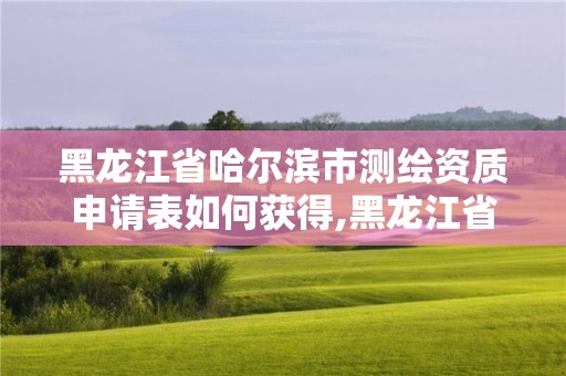 黑龍江省哈爾濱市測(cè)繪資質(zhì)申請(qǐng)表如何獲得,黑龍江省測(cè)繪資質(zhì)延期通知。