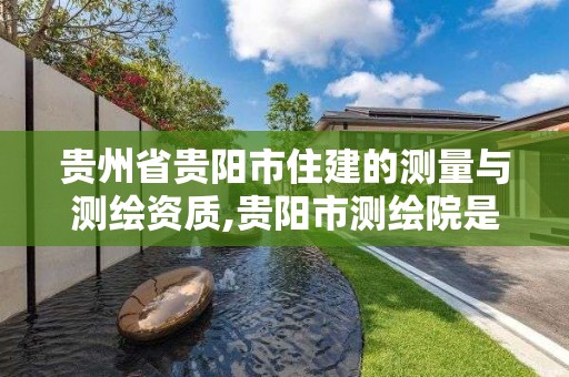 貴州省貴陽市住建的測量與測繪資質,貴陽市測繪院是什么單位。