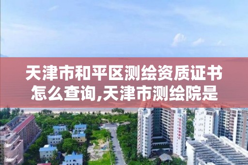 天津市和平區測繪資質證書怎么查詢,天津市測繪院是什么單位性質。