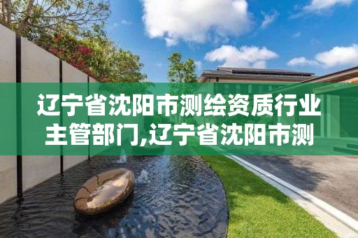 遼寧省沈陽市測繪資質行業主管部門,遼寧省沈陽市測繪資質行業主管部門是誰。