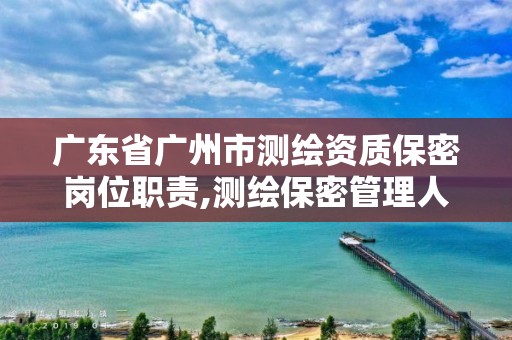 廣東省廣州市測繪資質保密崗位職責,測繪保密管理人員證書有效期。