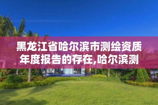 黑龍江省哈爾濱市測繪資質年度報告的存在,哈爾濱測繪局怎么樣。