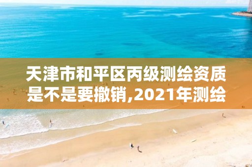 天津市和平區丙級測繪資質是不是要撤銷,2021年測繪丙級資質申報條件。