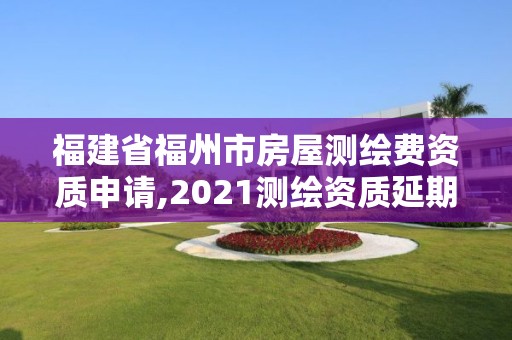 福建省福州市房屋測繪費資質申請,2021測繪資質延期公告福建省。