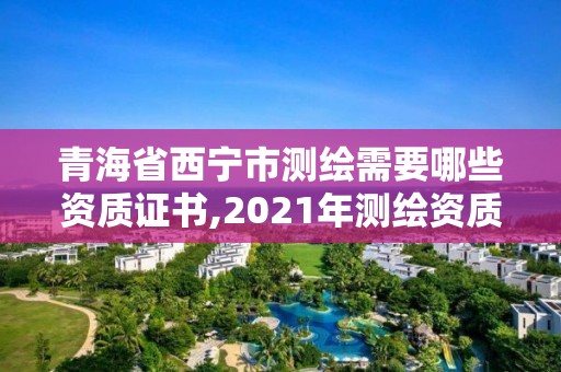 青海省西寧市測繪需要哪些資質(zhì)證書,2021年測繪資質(zhì)申報(bào)條件。