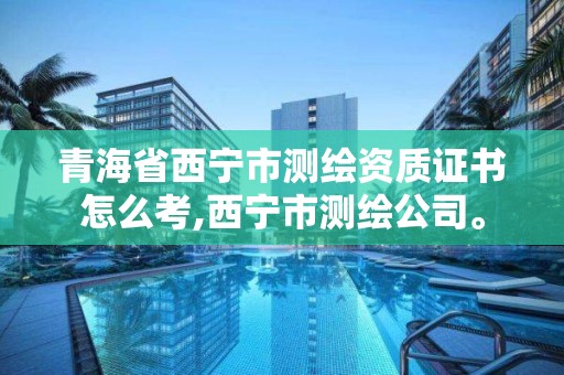 青海省西寧市測繪資質(zhì)證書怎么考,西寧市測繪公司。