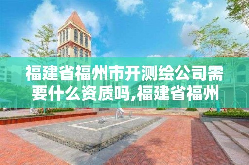 福建省福州市開(kāi)測(cè)繪公司需要什么資質(zhì)嗎,福建省福州市開(kāi)測(cè)繪公司需要什么資質(zhì)嗎知乎。