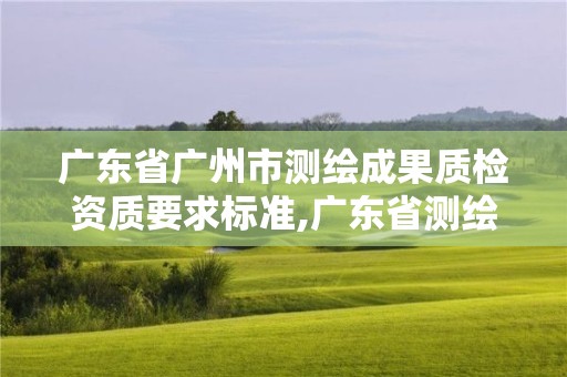 廣東省廣州市測繪成果質檢資質要求標準,廣東省測繪資質辦理流程。