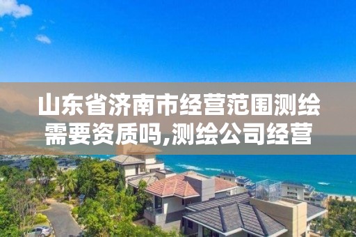 山東省濟南市經營范圍測繪需要資質嗎,測繪公司經營范圍要如何填。