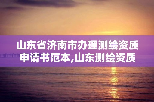 山東省濟南市辦理測繪資質申請書范本,山東測繪資質代辦。