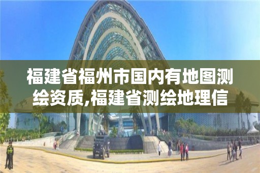 福建省福州市國內有地圖測繪資質,福建省測繪地理信息發展中心地址。