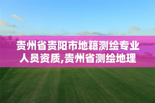 貴州省貴陽市地籍測繪專業人員資質,貴州省測繪地理信息局官網。