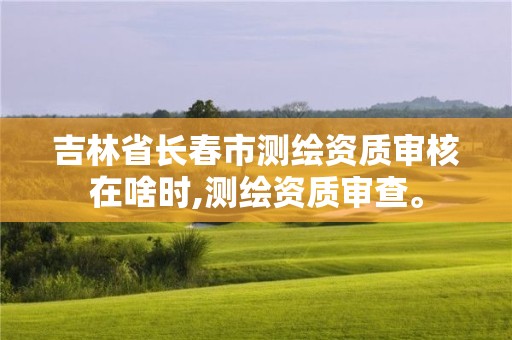 吉林省長(zhǎng)春市測(cè)繪資質(zhì)審核在啥時(shí),測(cè)繪資質(zhì)審查。