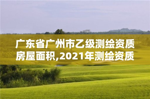 廣東省廣州市乙級測繪資質(zhì)房屋面積,2021年測繪資質(zhì)乙級人員要求。