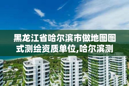 黑龍江省哈爾濱市做地圖圖式測繪資質單位,哈爾濱測繪局屬于什么單位。