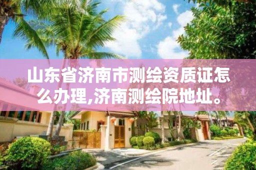 山東省濟南市測繪資質證怎么辦理,濟南測繪院地址。