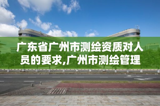 廣東省廣州市測繪資質對人員的要求,廣州市測繪管理辦法。