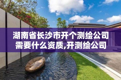 湖南省長沙市開個測繪公司需要什么資質(zhì),開測繪公司需要什么證。