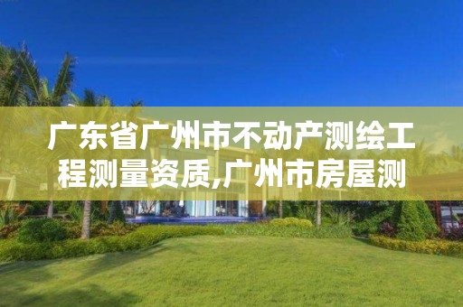 廣東省廣州市不動產(chǎn)測繪工程測量資質(zhì),廣州市房屋測繪管理實施細則。