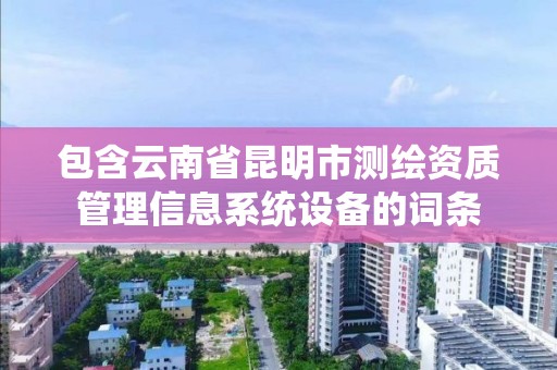 包含云南省昆明市測繪資質管理信息系統設備的詞條