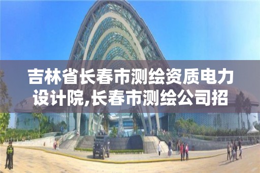 吉林省長春市測繪資質電力設計院,長春市測繪公司招聘。