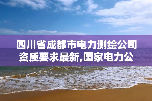 四川省成都市電力測繪公司資質要求最新,國家電力公司成都勘測設計研究院。