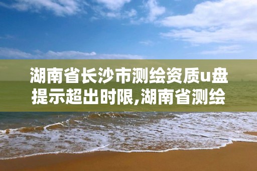 湖南省長沙市測繪資質u盤提示超出時限,湖南省測繪資質申請公示。