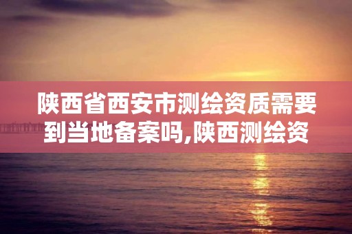 陜西省西安市測繪資質需要到當地備案嗎,陜西測繪資質查詢。