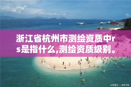 浙江省杭州市測繪資質(zhì)中rs是指什么,測繪資質(zhì)級別。