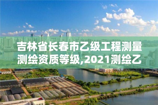 吉林省長春市乙級工程測量測繪資質(zhì)等級,2021測繪乙級資質(zhì)申報(bào)條件。